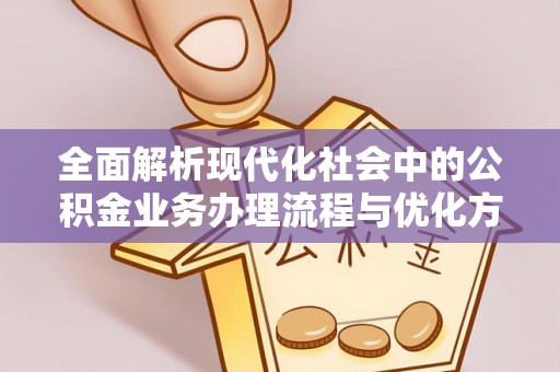 上栗全面解析现代化社会中的公积金业务办理流程与优化方案