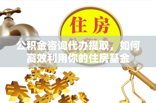 上栗公积金咨询代办提取，如何高效利用你的住房基金