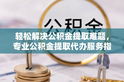 上栗轻松解决公积金提取难题，专业公积金提取代办服务指南