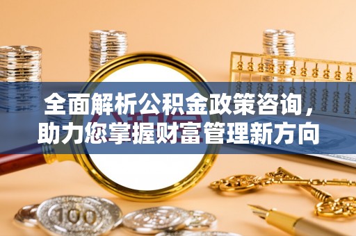 上栗全面解析公积金政策咨询，助力您掌握财富管理新方向