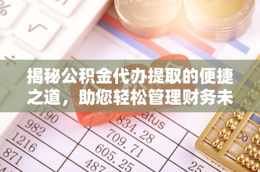 上栗揭秘公积金代办提取的便捷之道，助您轻松管理财务未来