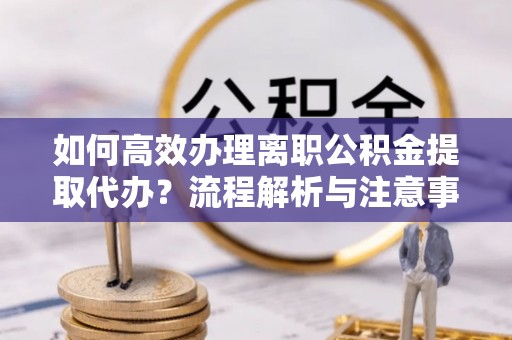 上栗如何高效办理离职公积金提取代办？流程解析与注意事项