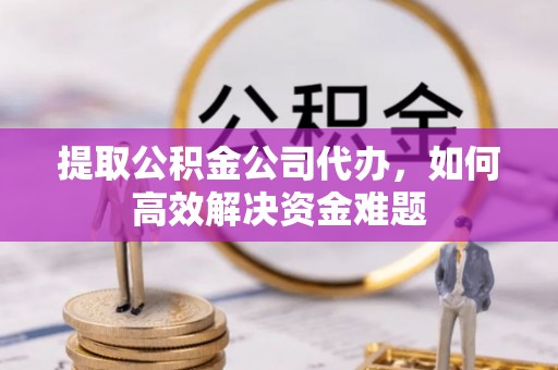 上栗提取公积金公司代办，如何高效解决资金难题