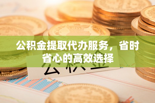 上栗公积金提取代办服务，省时省心的高效选择
