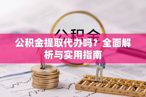 上栗公积金提取代办吗？全面解析与实用指南