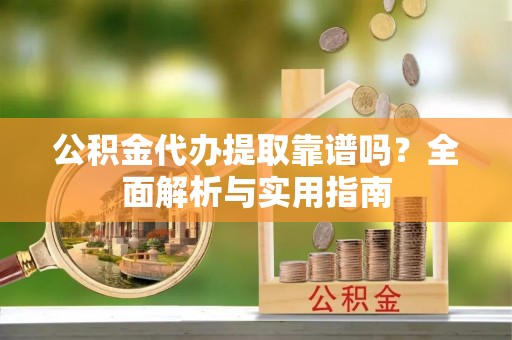 上栗公积金代办提取靠谱吗？全面解析与实用指南