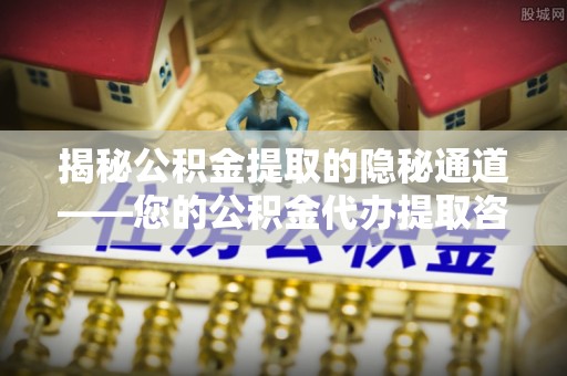 上栗揭秘公积金提取的隐秘通道——您的公积金代办提取咨询指南