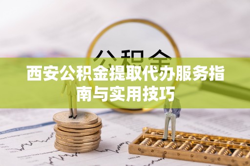 上栗西安公积金提取代办服务指南与实用技巧