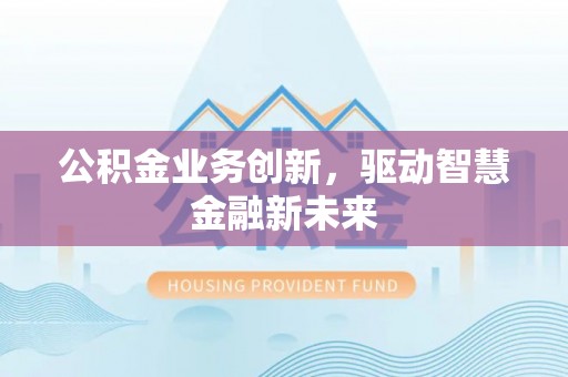 上栗公积金业务创新，驱动智慧金融新未来
