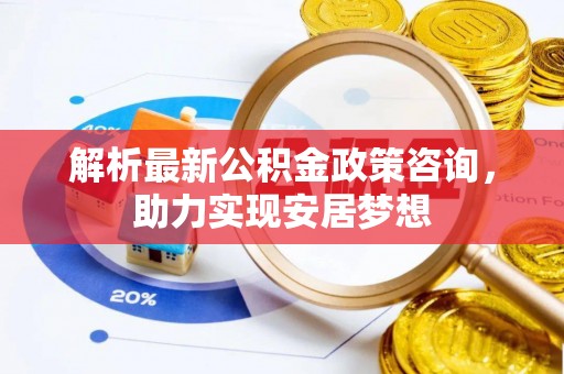 上栗解析最新公积金政策咨询，助力实现安居梦想