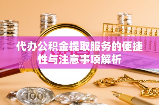 上栗代办公积金提取服务的便捷性与注意事项解析