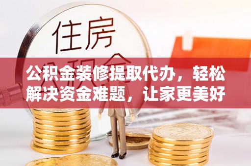 上栗公积金装修提取代办，轻松解决资金难题，让家更美好