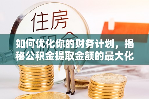 上栗如何优化你的财务计划，揭秘公积金提取金额的最大化策略