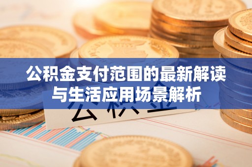 上栗公积金支付范围的最新解读与生活应用场景解析