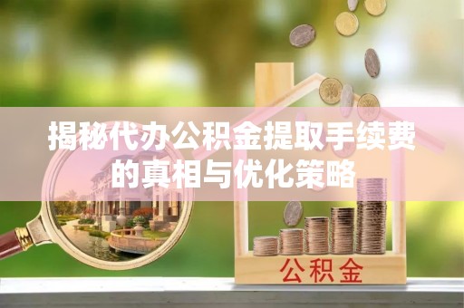 上栗揭秘代办公积金提取手续费的真相与优化策略