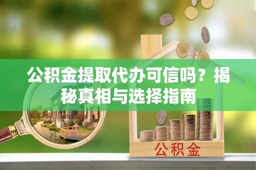 上栗公积金提取代办可信吗？揭秘真相与选择指南
