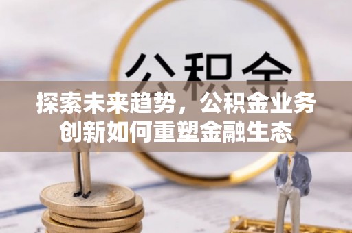 上栗探索未来趋势，公积金业务创新如何重塑金融生态