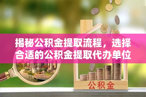 上栗揭秘公积金提取流程，选择合适的公积金提取代办单位至关重要