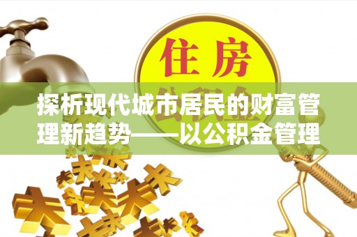 上栗探析现代城市居民的财富管理新趋势——以公积金管理中心为核心