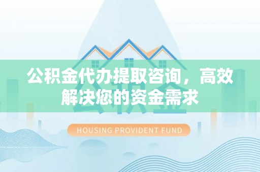 上栗公积金代办提取咨询，高效解决您的资金需求
