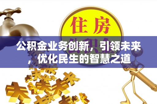 上栗公积金业务创新，引领未来，优化民生的智慧之道