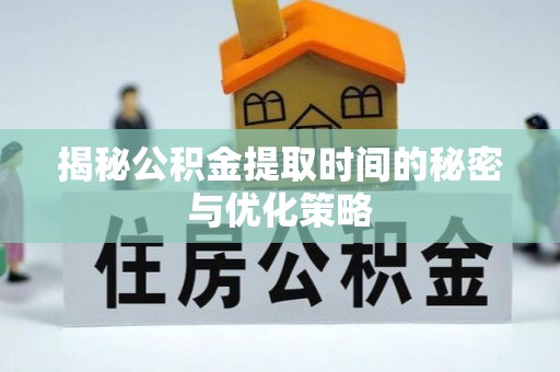 上栗揭秘公积金提取时间的秘密与优化策略