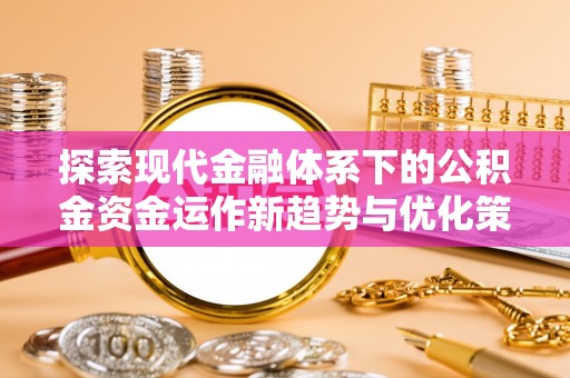 上栗探索现代金融体系下的公积金资金运作新趋势与优化策略