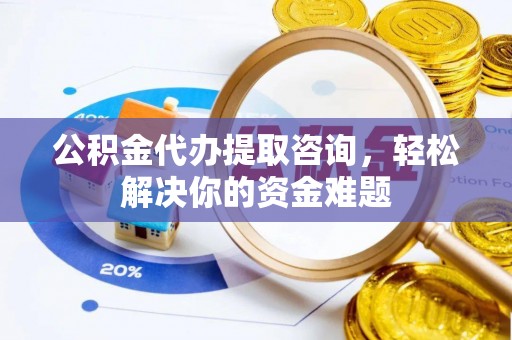 上栗公积金代办提取咨询，轻松解决你的资金难题
