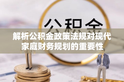 上栗解析公积金政策法规对现代家庭财务规划的重要性