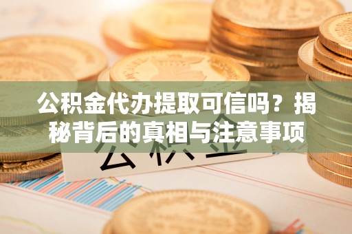 上栗公积金代办提取可信吗？揭秘背后的真相与注意事项