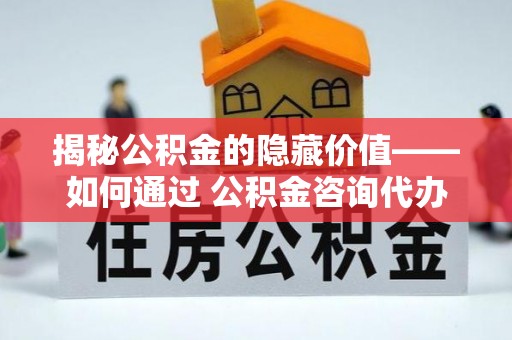 上栗揭秘公积金的隐藏价值——如何通过 公积金咨询代办提取 优化财富管理