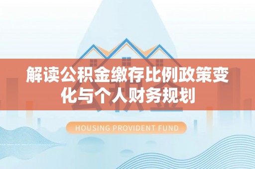 上栗解读公积金缴存比例政策变化与个人财务规划