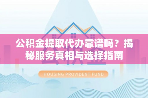 上栗公积金提取代办靠谱吗？揭秘服务真相与选择指南
