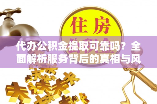 上栗代办公积金提取可靠吗？全面解析服务背后的真相与风险