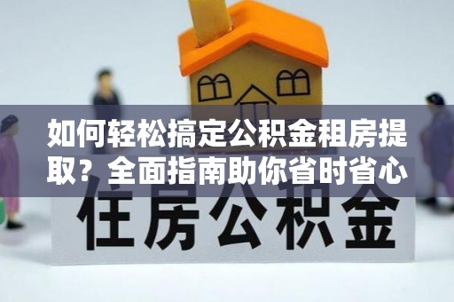 上栗如何轻松搞定公积金租房提取？全面指南助你省时省心