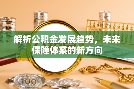 上栗解析公积金发展趋势，未来保障体系的新方向