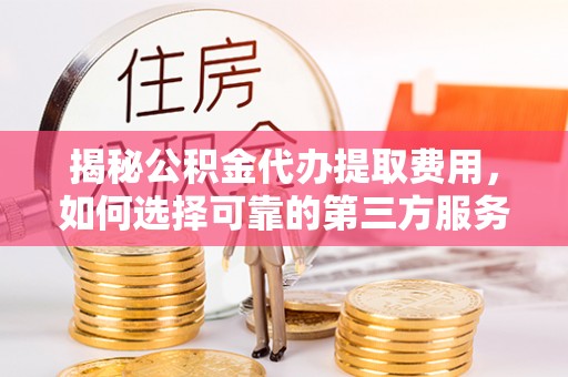 上栗揭秘公积金代办提取费用，如何选择可靠的第三方服务