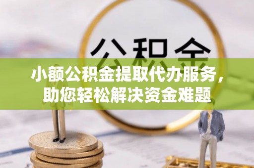 上栗小额公积金提取代办服务，助您轻松解决资金难题