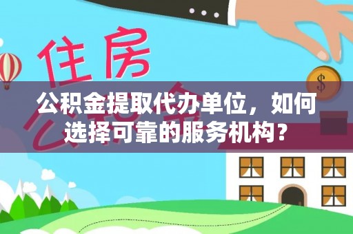 上栗公积金提取代办单位，如何选择可靠的服务机构？