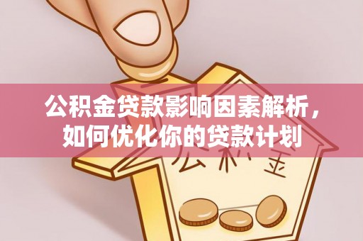 上栗公积金贷款影响因素解析，如何优化你的贷款计划