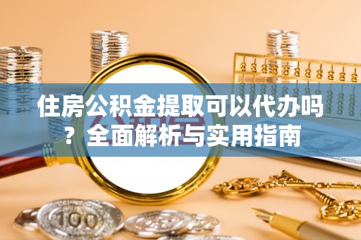 上栗住房公积金提取可以代办吗？全面解析与实用指南