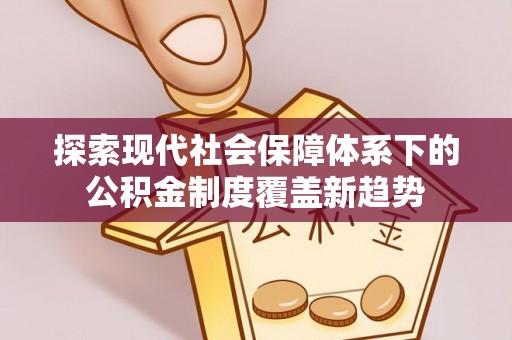 上栗探索现代社会保障体系下的公积金制度覆盖新趋势