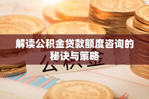上栗解读公积金贷款额度咨询的秘诀与策略