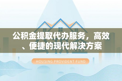 上栗公积金提取代办服务，高效、便捷的现代解决方案