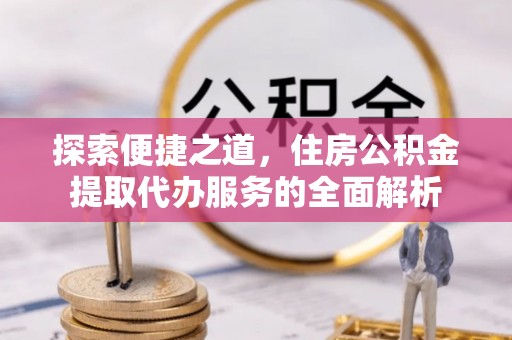 上栗探索便捷之道，住房公积金提取代办服务的全面解析