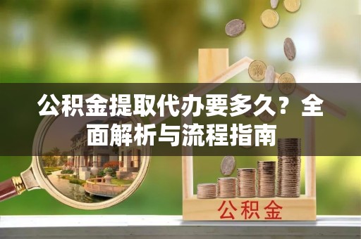 上栗公积金提取代办要多久？全面解析与流程指南