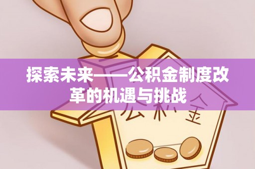 上栗探索未来——公积金制度改革的机遇与挑战