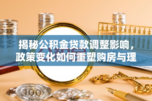 上栗揭秘公积金贷款调整影响，政策变化如何重塑购房与理财规划