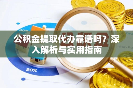 上栗公积金提取代办靠谱吗？深入解析与实用指南