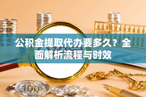 上栗公积金提取代办要多久？全面解析流程与时效